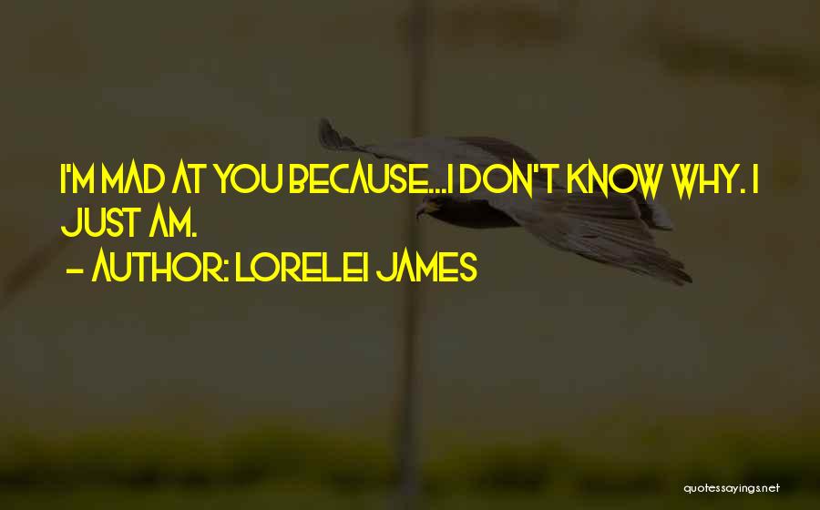 Lorelei James Quotes: I'm Mad At You Because...i Don't Know Why. I Just Am.
