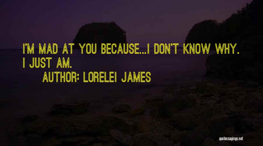 Lorelei James Quotes: I'm Mad At You Because...i Don't Know Why. I Just Am.