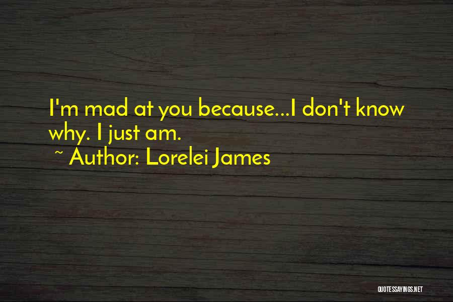 Lorelei James Quotes: I'm Mad At You Because...i Don't Know Why. I Just Am.