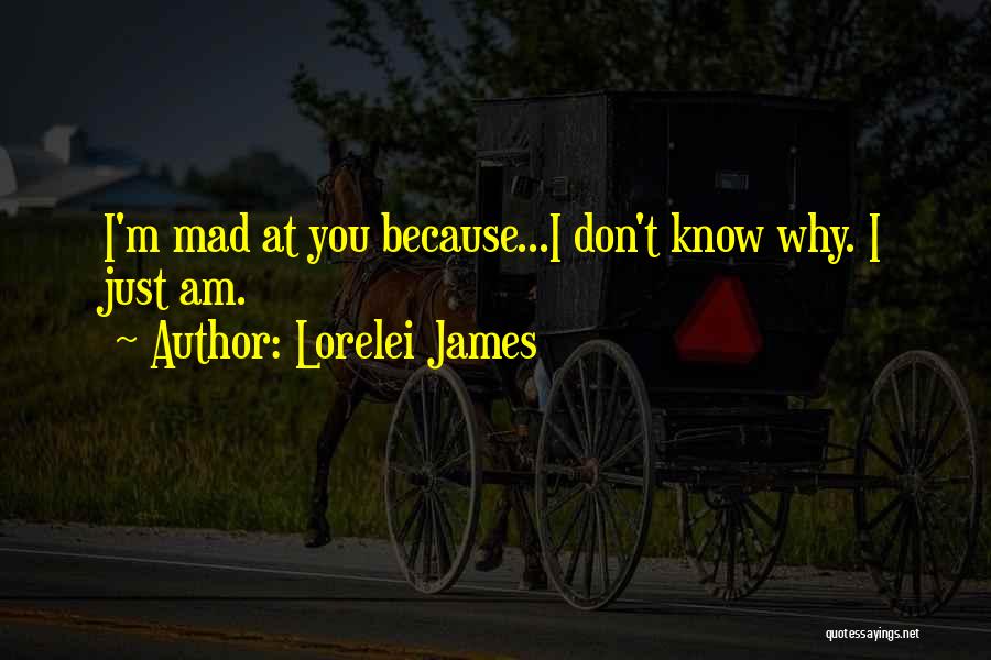 Lorelei James Quotes: I'm Mad At You Because...i Don't Know Why. I Just Am.