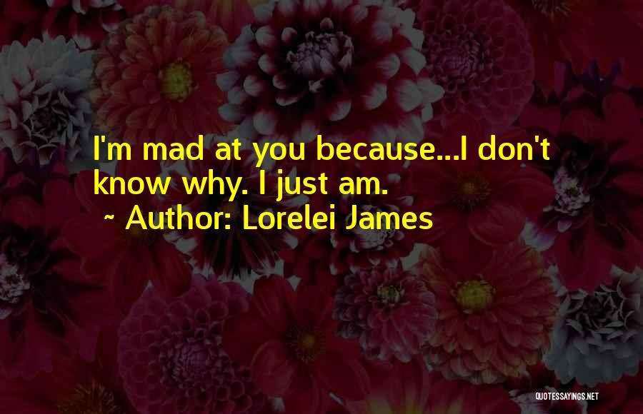 Lorelei James Quotes: I'm Mad At You Because...i Don't Know Why. I Just Am.