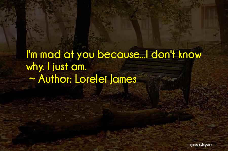 Lorelei James Quotes: I'm Mad At You Because...i Don't Know Why. I Just Am.