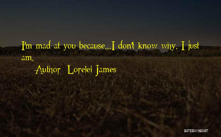 Lorelei James Quotes: I'm Mad At You Because...i Don't Know Why. I Just Am.