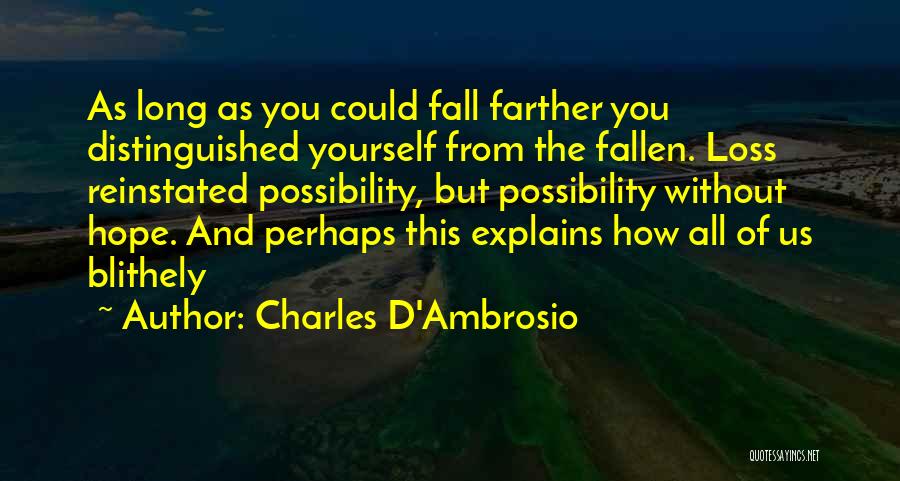 Charles D'Ambrosio Quotes: As Long As You Could Fall Farther You Distinguished Yourself From The Fallen. Loss Reinstated Possibility, But Possibility Without Hope.