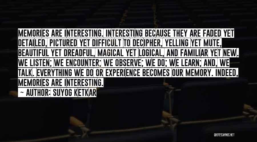 Suyog Ketkar Quotes: Memories Are Interesting. Interesting Because They Are Faded Yet Detailed, Pictured Yet Difficult To Decipher, Yelling Yet Mute, Beautiful Yet