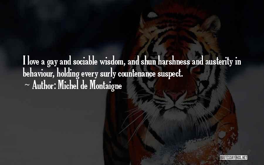 Michel De Montaigne Quotes: I Love A Gay And Sociable Wisdom, And Shun Harshness And Austerity In Behaviour, Holding Every Surly Countenance Suspect.
