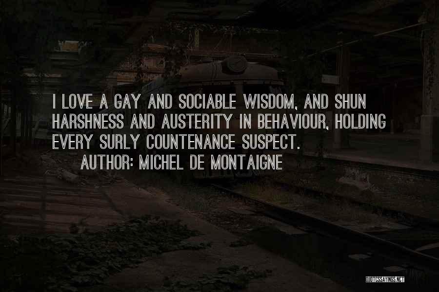 Michel De Montaigne Quotes: I Love A Gay And Sociable Wisdom, And Shun Harshness And Austerity In Behaviour, Holding Every Surly Countenance Suspect.