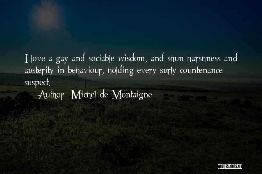 Michel De Montaigne Quotes: I Love A Gay And Sociable Wisdom, And Shun Harshness And Austerity In Behaviour, Holding Every Surly Countenance Suspect.