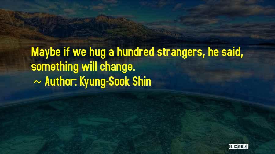 Kyung-Sook Shin Quotes: Maybe If We Hug A Hundred Strangers, He Said, Something Will Change.