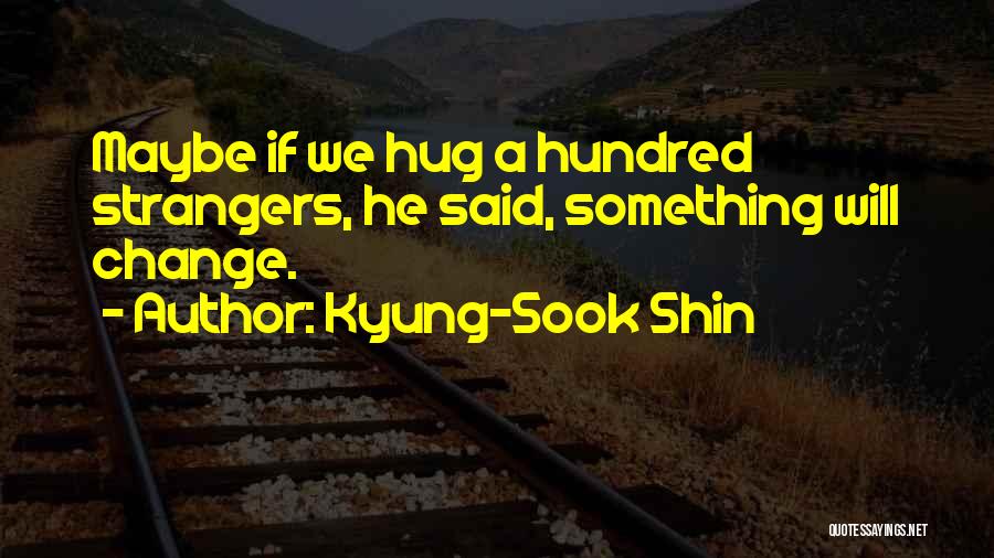 Kyung-Sook Shin Quotes: Maybe If We Hug A Hundred Strangers, He Said, Something Will Change.