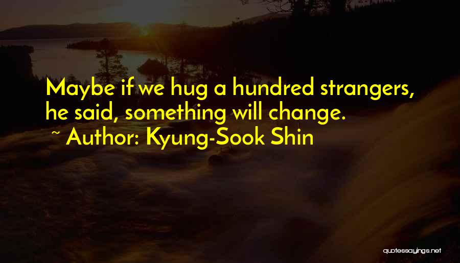 Kyung-Sook Shin Quotes: Maybe If We Hug A Hundred Strangers, He Said, Something Will Change.