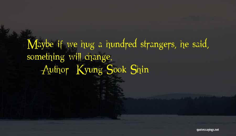 Kyung-Sook Shin Quotes: Maybe If We Hug A Hundred Strangers, He Said, Something Will Change.