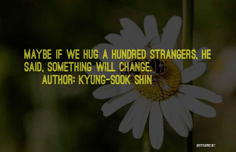 Kyung-Sook Shin Quotes: Maybe If We Hug A Hundred Strangers, He Said, Something Will Change.