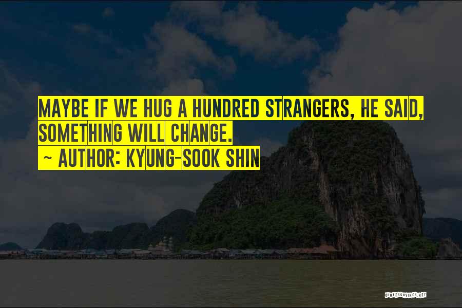 Kyung-Sook Shin Quotes: Maybe If We Hug A Hundred Strangers, He Said, Something Will Change.