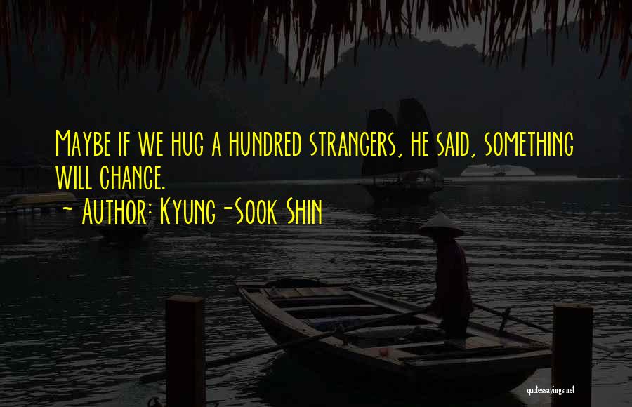 Kyung-Sook Shin Quotes: Maybe If We Hug A Hundred Strangers, He Said, Something Will Change.