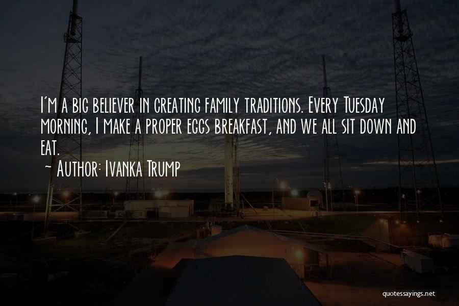 Ivanka Trump Quotes: I'm A Big Believer In Creating Family Traditions. Every Tuesday Morning, I Make A Proper Eggs Breakfast, And We All