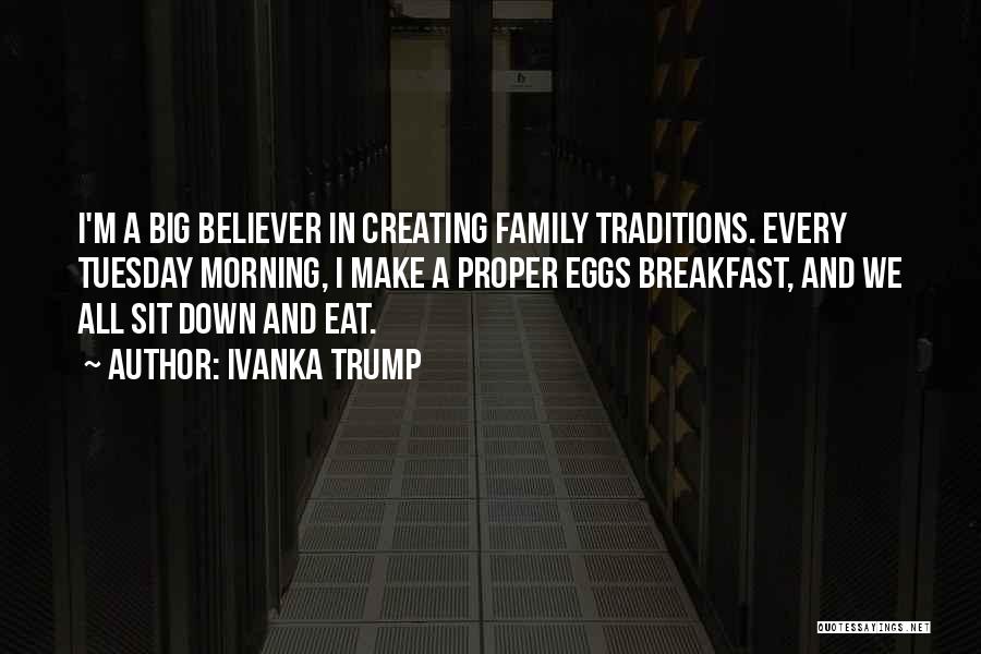 Ivanka Trump Quotes: I'm A Big Believer In Creating Family Traditions. Every Tuesday Morning, I Make A Proper Eggs Breakfast, And We All