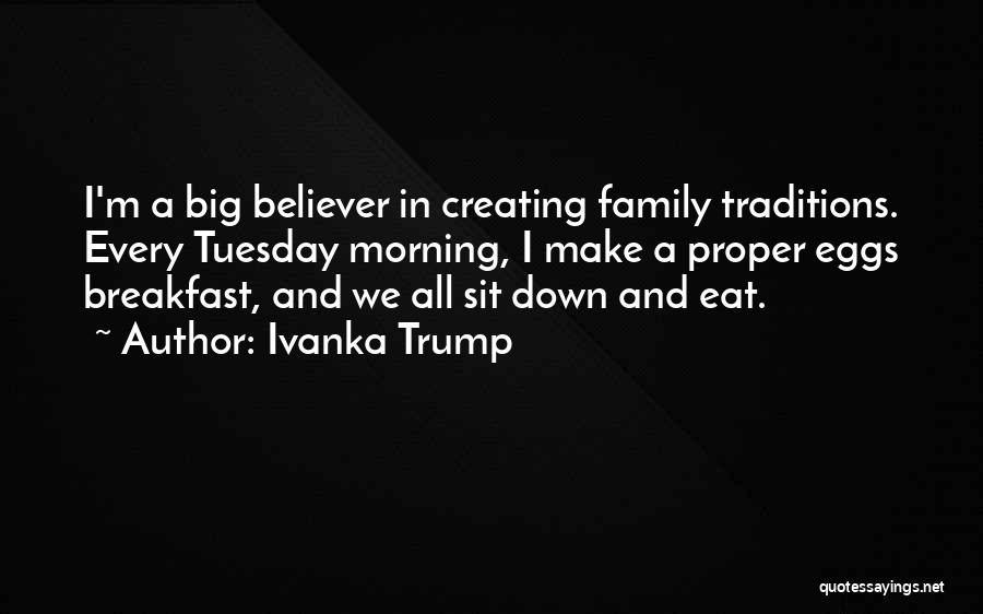 Ivanka Trump Quotes: I'm A Big Believer In Creating Family Traditions. Every Tuesday Morning, I Make A Proper Eggs Breakfast, And We All