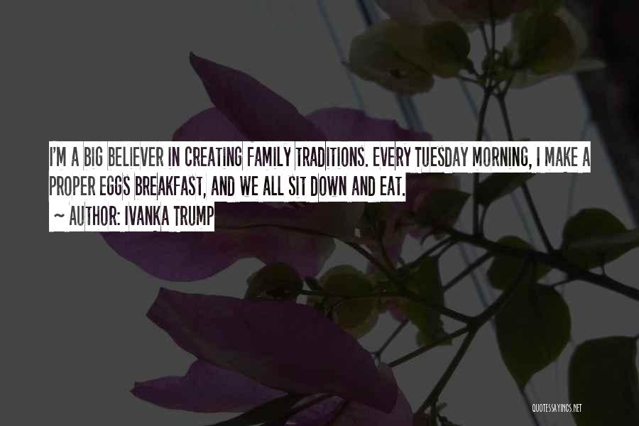 Ivanka Trump Quotes: I'm A Big Believer In Creating Family Traditions. Every Tuesday Morning, I Make A Proper Eggs Breakfast, And We All