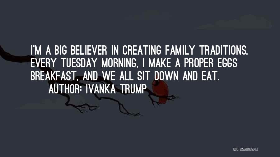 Ivanka Trump Quotes: I'm A Big Believer In Creating Family Traditions. Every Tuesday Morning, I Make A Proper Eggs Breakfast, And We All