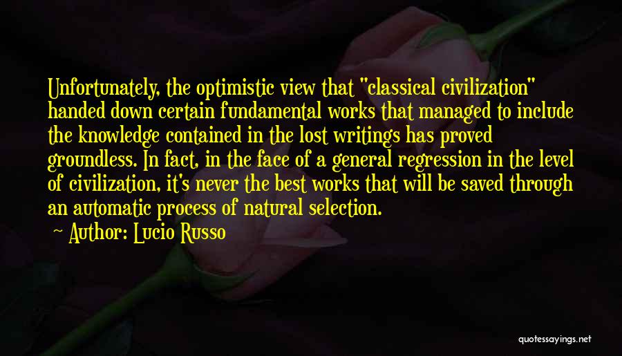 Lucio Russo Quotes: Unfortunately, The Optimistic View That Classical Civilization Handed Down Certain Fundamental Works That Managed To Include The Knowledge Contained In