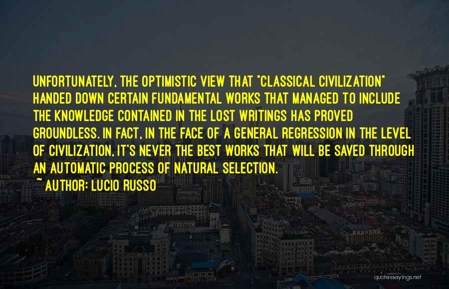 Lucio Russo Quotes: Unfortunately, The Optimistic View That Classical Civilization Handed Down Certain Fundamental Works That Managed To Include The Knowledge Contained In