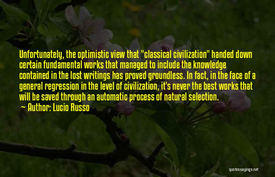 Lucio Russo Quotes: Unfortunately, The Optimistic View That Classical Civilization Handed Down Certain Fundamental Works That Managed To Include The Knowledge Contained In