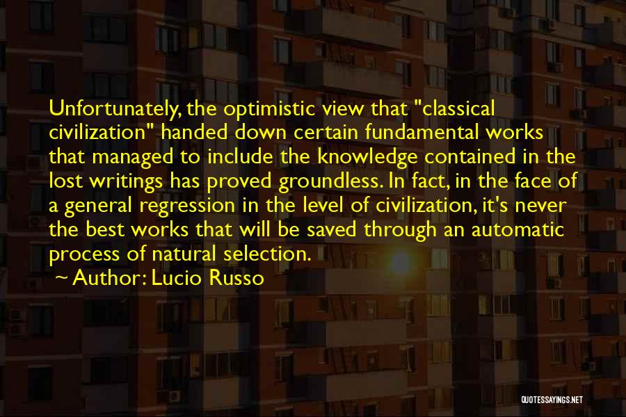 Lucio Russo Quotes: Unfortunately, The Optimistic View That Classical Civilization Handed Down Certain Fundamental Works That Managed To Include The Knowledge Contained In