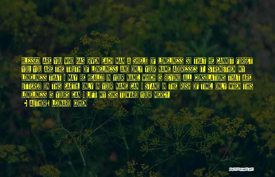 Leonard Cohen Quotes: Blessed Are You Who Has Given Each Man A Shield Of Loneliness So That He Cannot Forget You. You Are