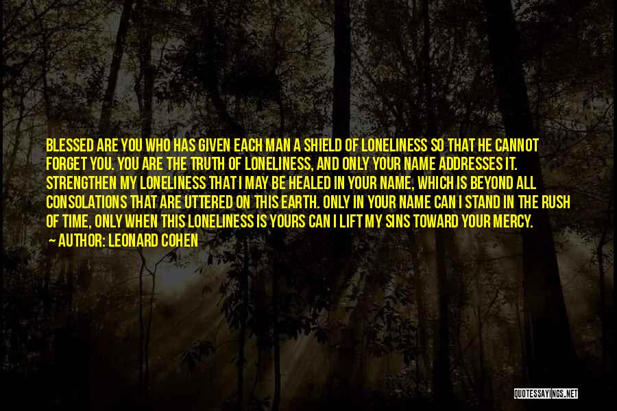 Leonard Cohen Quotes: Blessed Are You Who Has Given Each Man A Shield Of Loneliness So That He Cannot Forget You. You Are