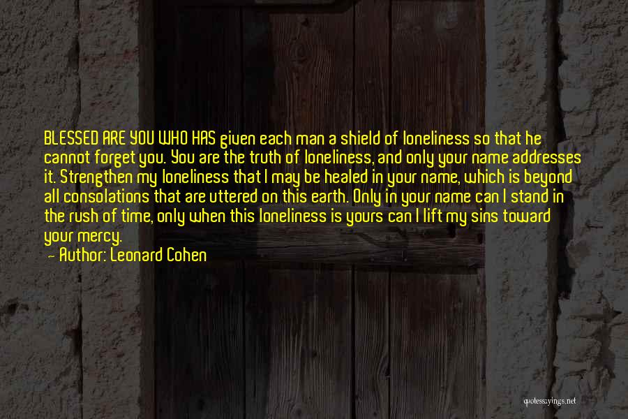 Leonard Cohen Quotes: Blessed Are You Who Has Given Each Man A Shield Of Loneliness So That He Cannot Forget You. You Are