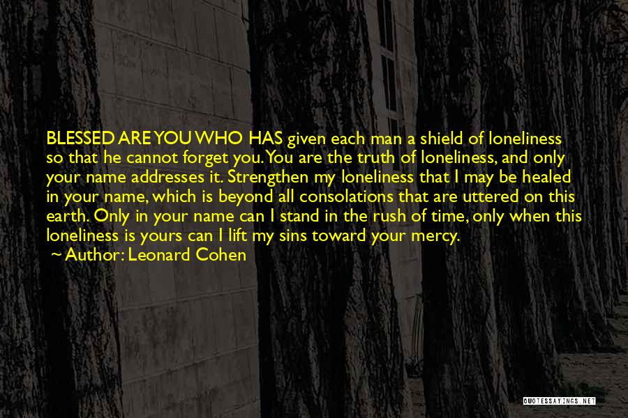 Leonard Cohen Quotes: Blessed Are You Who Has Given Each Man A Shield Of Loneliness So That He Cannot Forget You. You Are