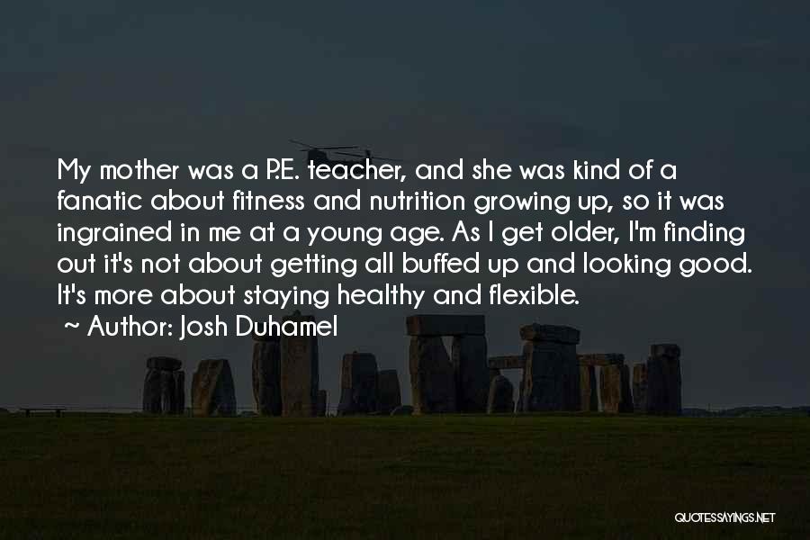 Josh Duhamel Quotes: My Mother Was A P.e. Teacher, And She Was Kind Of A Fanatic About Fitness And Nutrition Growing Up, So