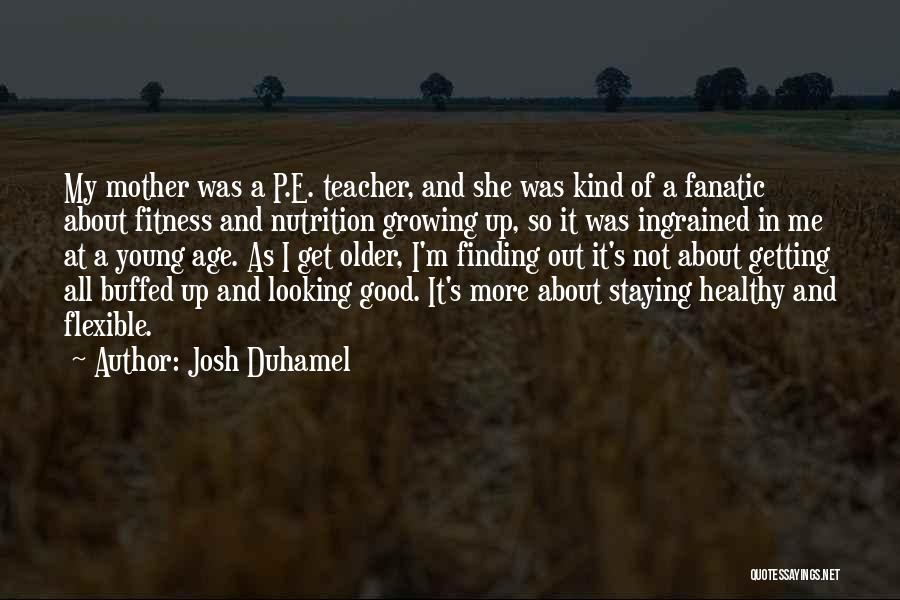 Josh Duhamel Quotes: My Mother Was A P.e. Teacher, And She Was Kind Of A Fanatic About Fitness And Nutrition Growing Up, So