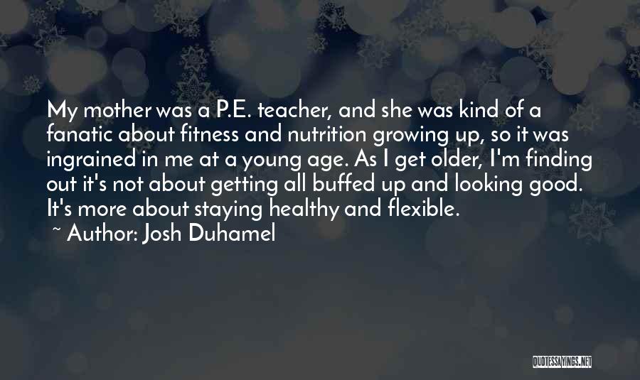 Josh Duhamel Quotes: My Mother Was A P.e. Teacher, And She Was Kind Of A Fanatic About Fitness And Nutrition Growing Up, So