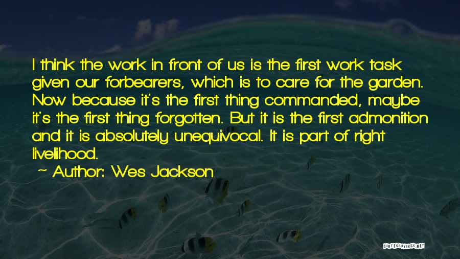 Wes Jackson Quotes: I Think The Work In Front Of Us Is The First Work Task Given Our Forbearers, Which Is To Care