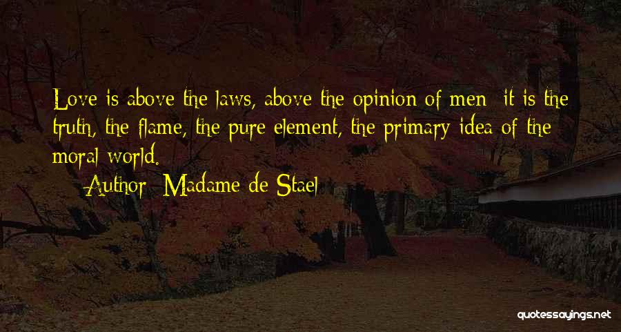 Madame De Stael Quotes: Love Is Above The Laws, Above The Opinion Of Men; It Is The Truth, The Flame, The Pure Element, The