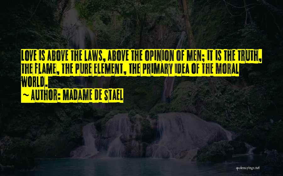 Madame De Stael Quotes: Love Is Above The Laws, Above The Opinion Of Men; It Is The Truth, The Flame, The Pure Element, The