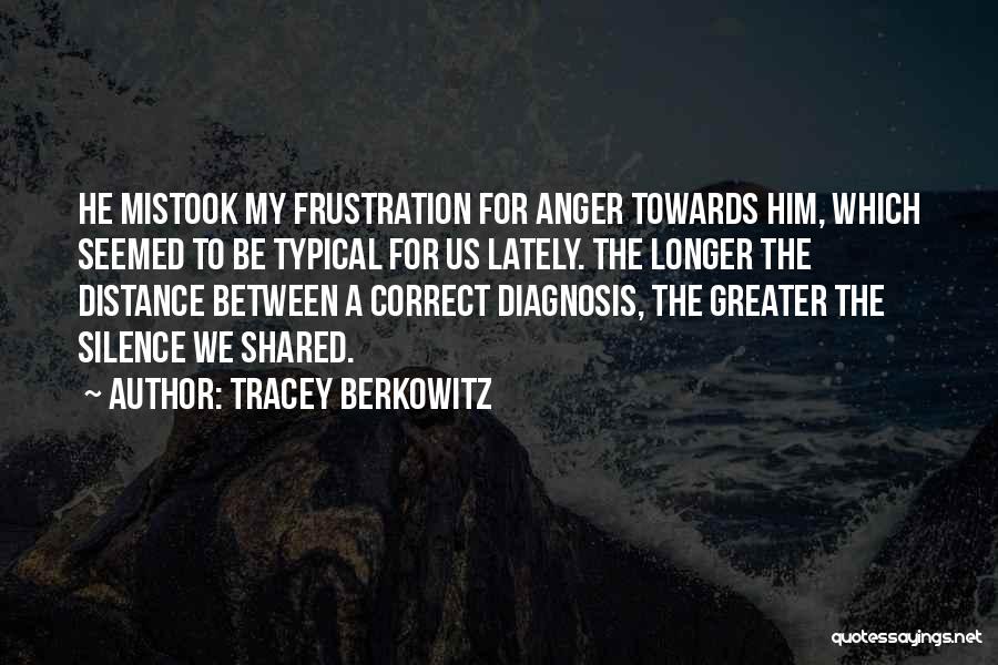 Tracey Berkowitz Quotes: He Mistook My Frustration For Anger Towards Him, Which Seemed To Be Typical For Us Lately. The Longer The Distance