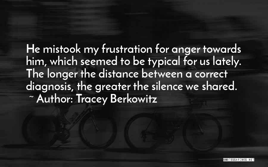 Tracey Berkowitz Quotes: He Mistook My Frustration For Anger Towards Him, Which Seemed To Be Typical For Us Lately. The Longer The Distance