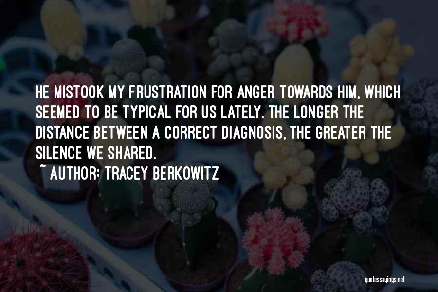 Tracey Berkowitz Quotes: He Mistook My Frustration For Anger Towards Him, Which Seemed To Be Typical For Us Lately. The Longer The Distance