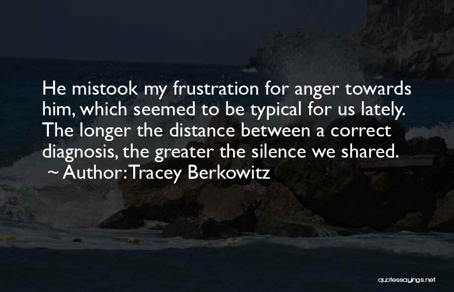 Tracey Berkowitz Quotes: He Mistook My Frustration For Anger Towards Him, Which Seemed To Be Typical For Us Lately. The Longer The Distance