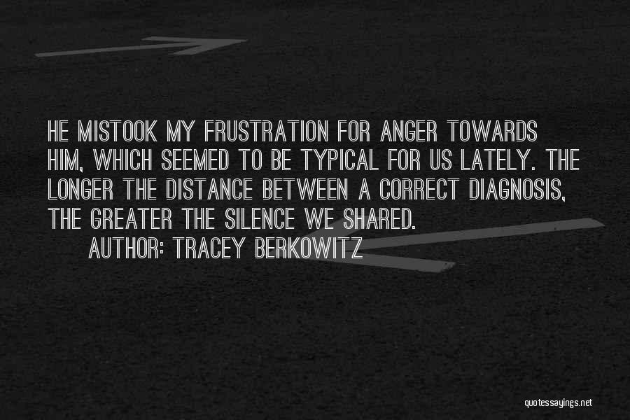 Tracey Berkowitz Quotes: He Mistook My Frustration For Anger Towards Him, Which Seemed To Be Typical For Us Lately. The Longer The Distance