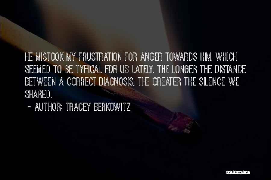 Tracey Berkowitz Quotes: He Mistook My Frustration For Anger Towards Him, Which Seemed To Be Typical For Us Lately. The Longer The Distance