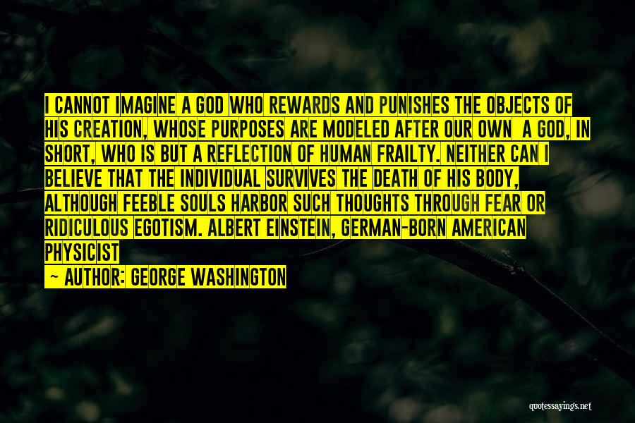 George Washington Quotes: I Cannot Imagine A God Who Rewards And Punishes The Objects Of His Creation, Whose Purposes Are Modeled After Our