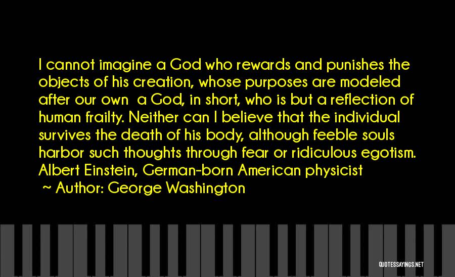 George Washington Quotes: I Cannot Imagine A God Who Rewards And Punishes The Objects Of His Creation, Whose Purposes Are Modeled After Our