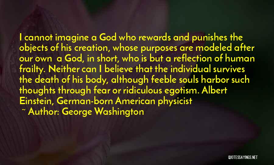 George Washington Quotes: I Cannot Imagine A God Who Rewards And Punishes The Objects Of His Creation, Whose Purposes Are Modeled After Our