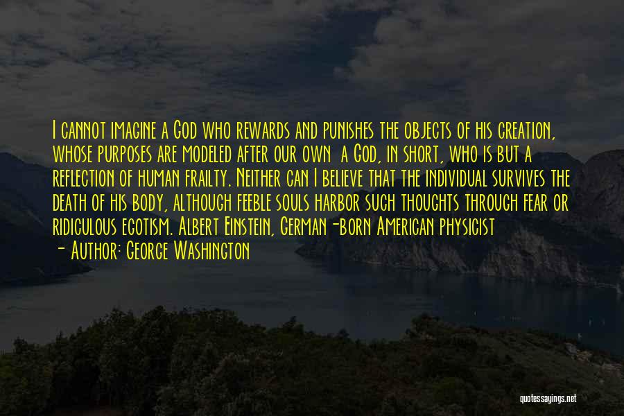 George Washington Quotes: I Cannot Imagine A God Who Rewards And Punishes The Objects Of His Creation, Whose Purposes Are Modeled After Our