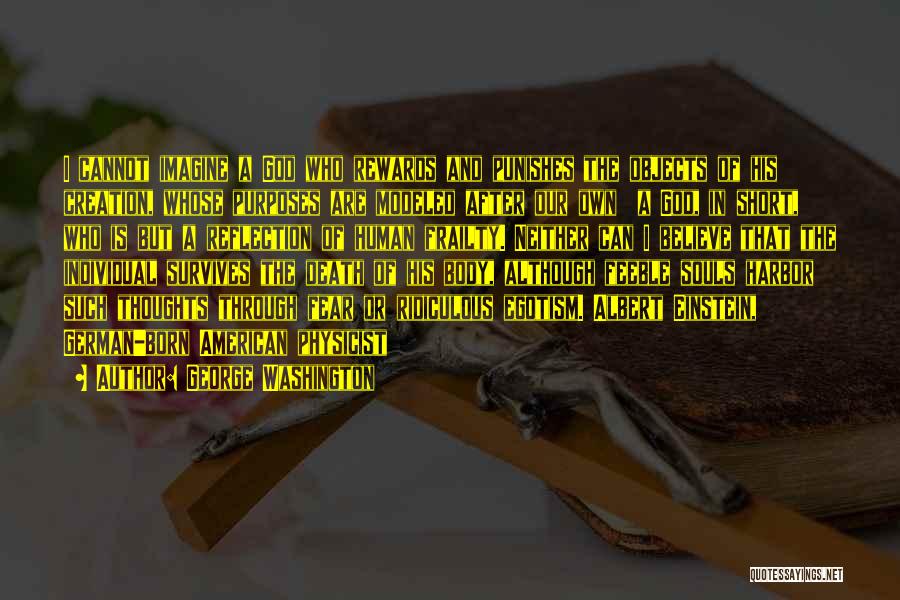 George Washington Quotes: I Cannot Imagine A God Who Rewards And Punishes The Objects Of His Creation, Whose Purposes Are Modeled After Our