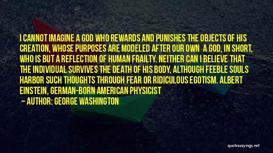 George Washington Quotes: I Cannot Imagine A God Who Rewards And Punishes The Objects Of His Creation, Whose Purposes Are Modeled After Our